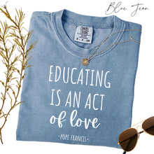 Load image into Gallery viewer, Educating is an Act of Love: Pope Francis Quote - Comfort Colors® T-Shirt
